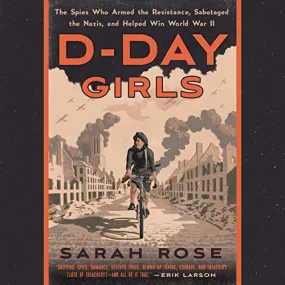 D-Day Girls: The Spies Who Armed the Resistance, Sabotaged the Nazis, and Helped Win World War II